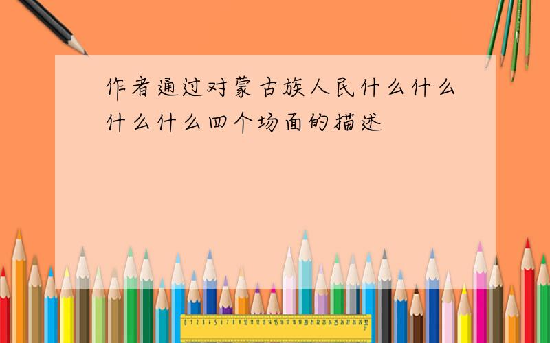 作者通过对蒙古族人民什么什么什么什么四个场面的描述