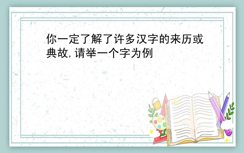 你一定了解了许多汉字的来历或典故,请举一个字为例