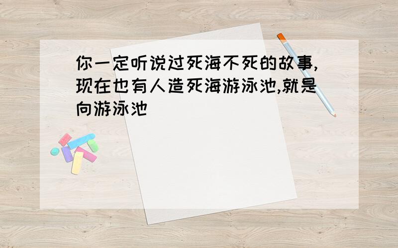 你一定听说过死海不死的故事,现在也有人造死海游泳池,就是向游泳池