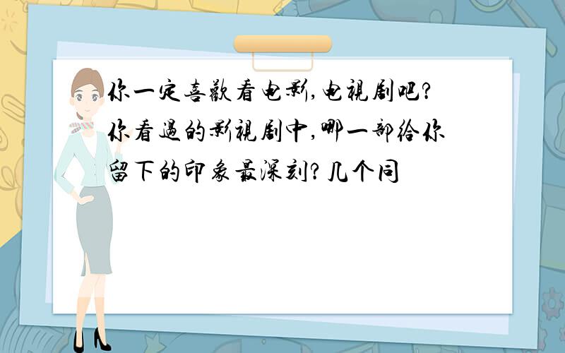 你一定喜欢看电影,电视剧吧?你看过的影视剧中,哪一部给你留下的印象最深刻?几个同