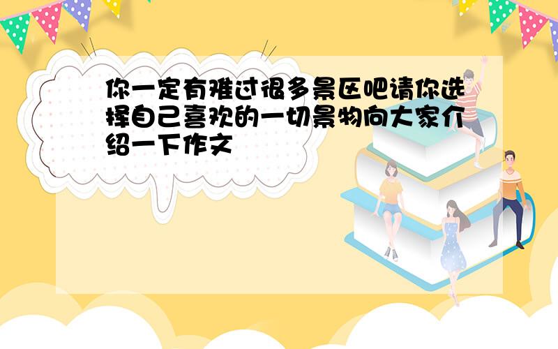 你一定有难过很多景区吧请你选择自己喜欢的一切景物向大家介绍一下作文