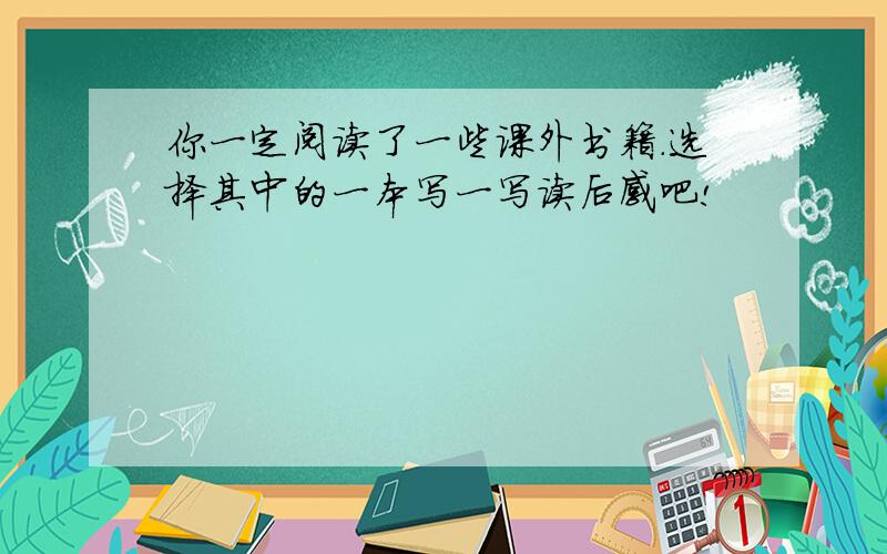 你一定阅读了一些课外书籍.选择其中的一本写一写读后感吧!