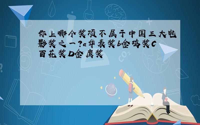 你上哪个奖项不属于中国三大电影奖之一?a华表奖b金鸡奖C百花奖D金鹰奖