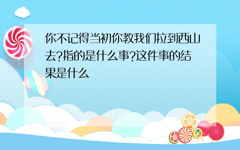 你不记得当初你教我们拉到西山去?指的是什么事?这件事的结果是什么