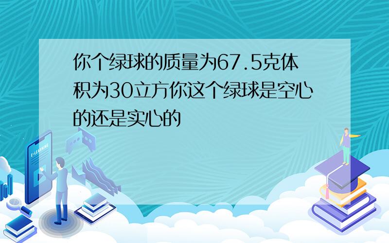 你个绿球的质量为67.5克体积为30立方你这个绿球是空心的还是实心的