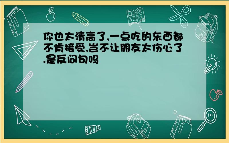 你也太清高了,一点吃的东西都不肯接受,岂不让朋友太伤心了.是反问句吗