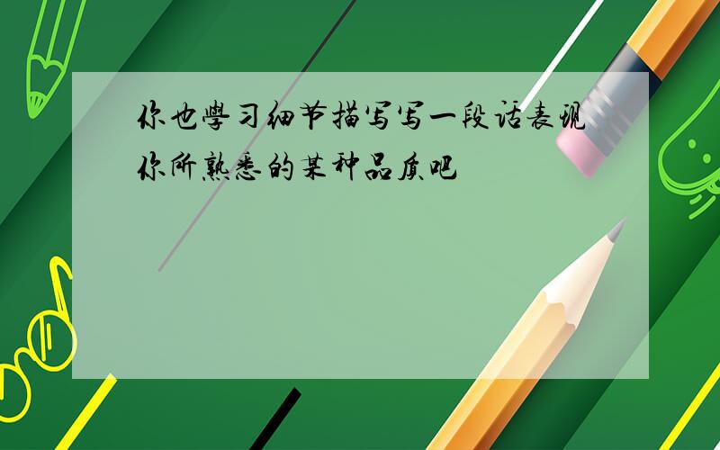 你也学习细节描写写一段话表现你所熟悉的某种品质吧