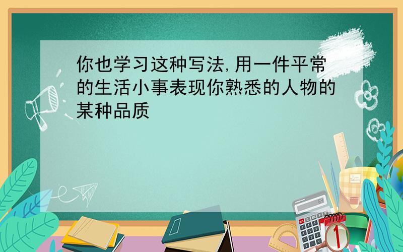 你也学习这种写法,用一件平常的生活小事表现你熟悉的人物的某种品质