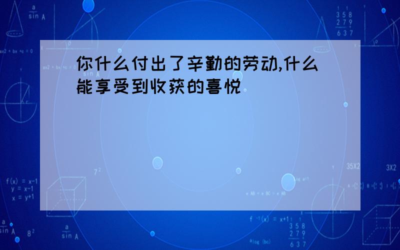 你什么付出了辛勤的劳动,什么能享受到收获的喜悦