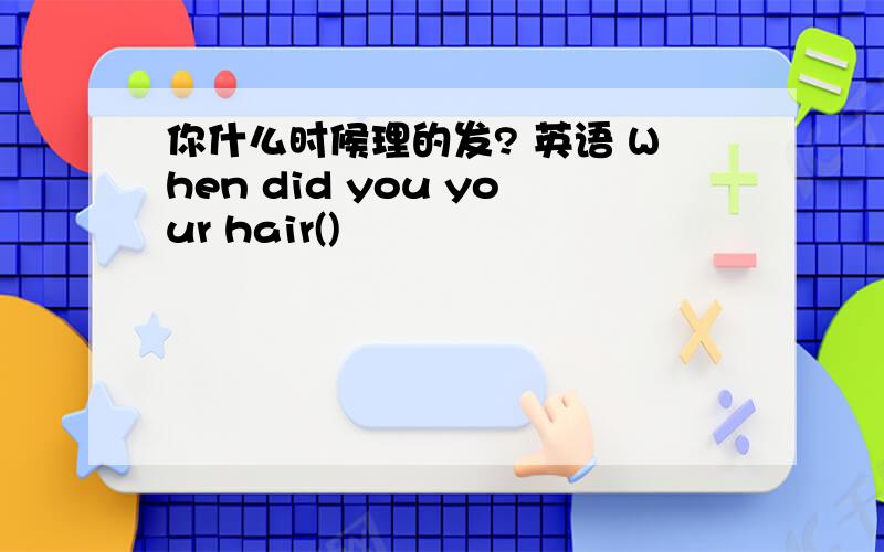 你什么时候理的发? 英语 When did you your hair()