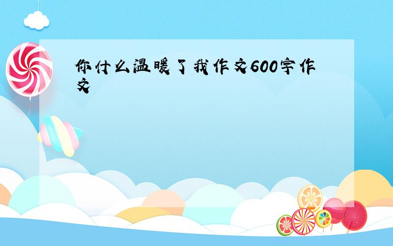 你什么温暖了我作文600字作文