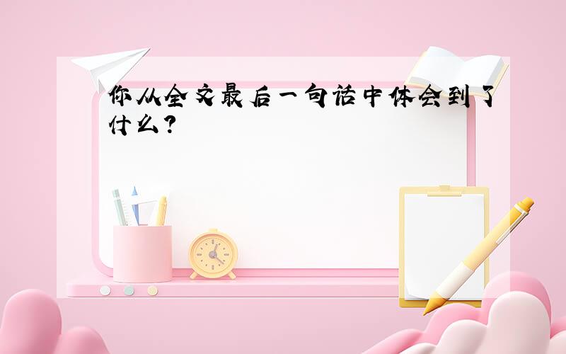 你从全文最后一句话中体会到了什么?