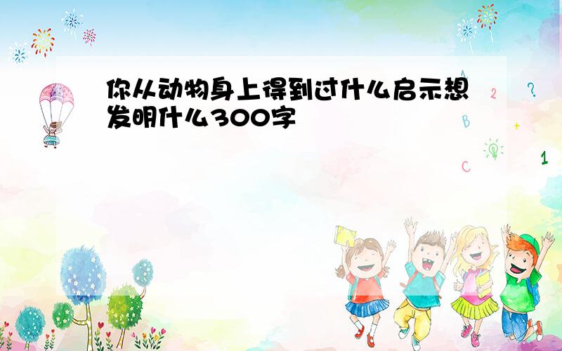 你从动物身上得到过什么启示想发明什么300字