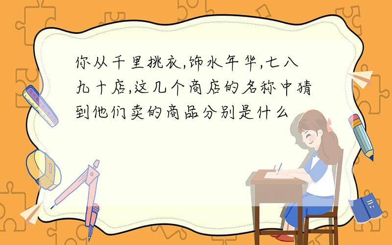 你从千里挑衣,饰水年华,七八九十店,这几个商店的名称中猜到他们卖的商品分别是什么