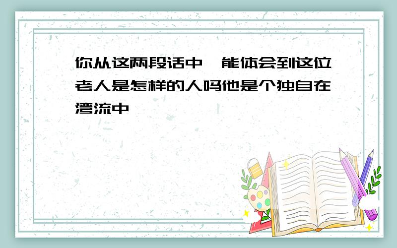 你从这两段话中,能体会到这位老人是怎样的人吗他是个独自在湾流中