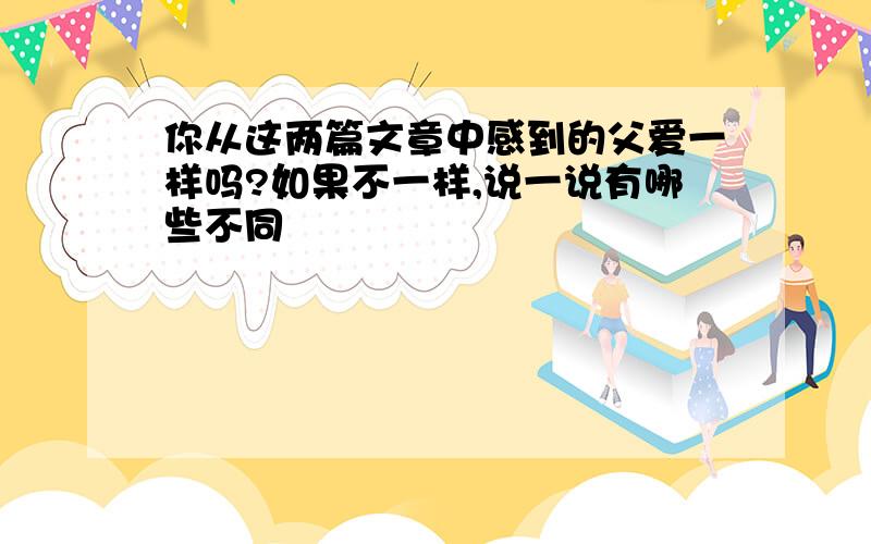 你从这两篇文章中感到的父爱一样吗?如果不一样,说一说有哪些不同