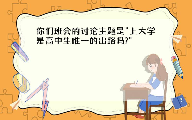 你们班会的讨论主题是"上大学是高中生唯一的出路吗?"