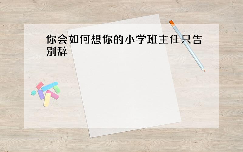 你会如何想你的小学班主任只告别辞