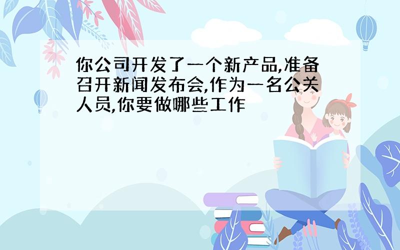 你公司开发了一个新产品,准备召开新闻发布会,作为一名公关人员,你要做哪些工作