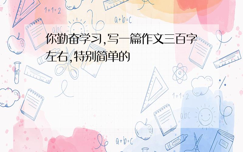 你勤奋学习,写一篇作文三百字左右,特别简单的