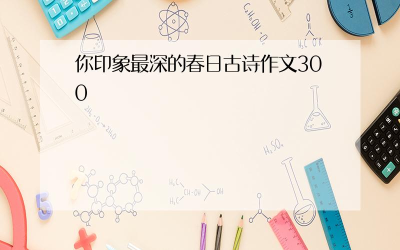 你印象最深的春日古诗作文300