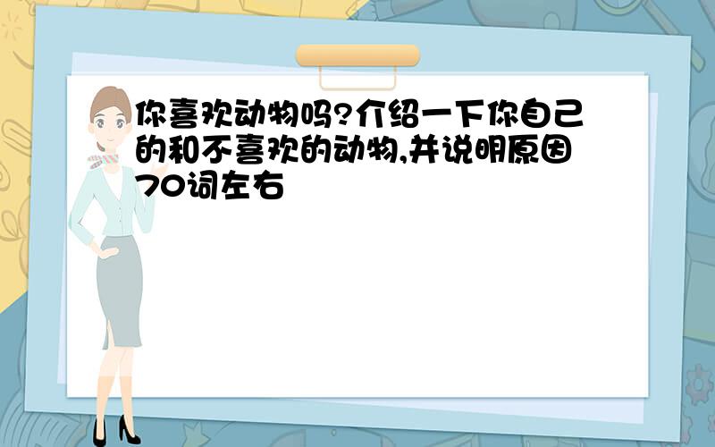 你喜欢动物吗?介绍一下你自己的和不喜欢的动物,并说明原因70词左右