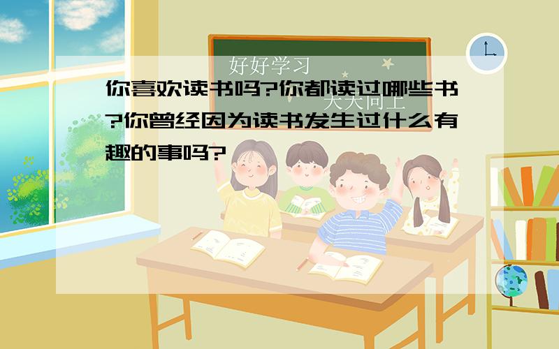 你喜欢读书吗?你都读过哪些书?你曾经因为读书发生过什么有趣的事吗?