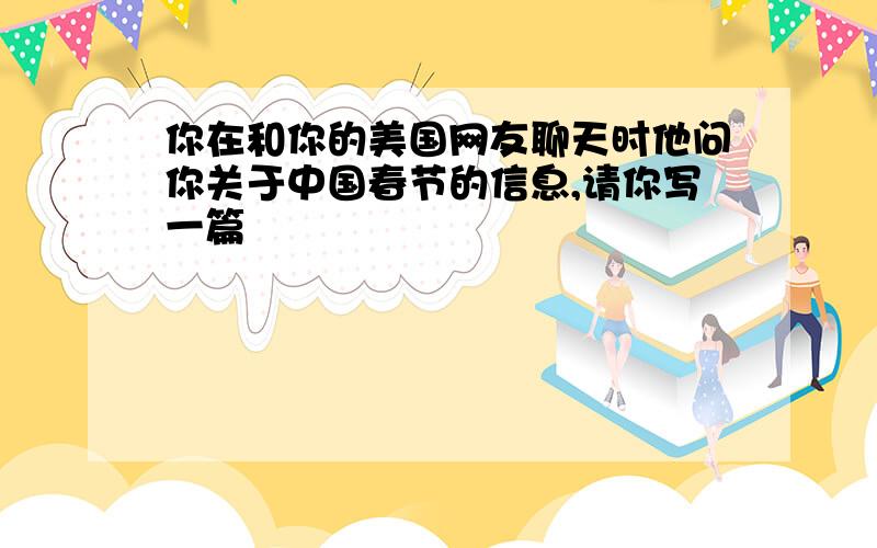 你在和你的美国网友聊天时他问你关于中国春节的信息,请你写一篇