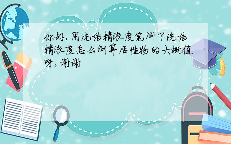 你好,用洗洁精浓度笔测了洗洁精浓度怎么测算活性物的大概值呀,谢谢