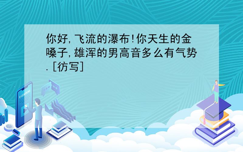 你好,飞流的瀑布!你天生的金嗓子,雄浑的男高音多么有气势.[彷写]