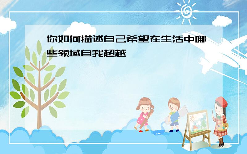 你如何描述自己希望在生活中哪些领域自我超越