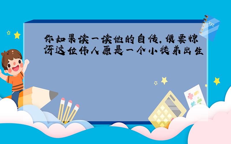 你如果读一读他的自传,便要惊讶这位伟人原是一个小徒弟出生