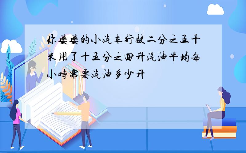 你婆婆的小汽车行驶二分之五千米用了十五分之四升汽油平均每小时需要汽油多少升