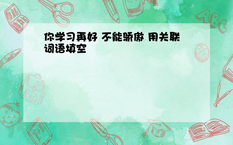 你学习再好 不能骄傲 用关联词语填空