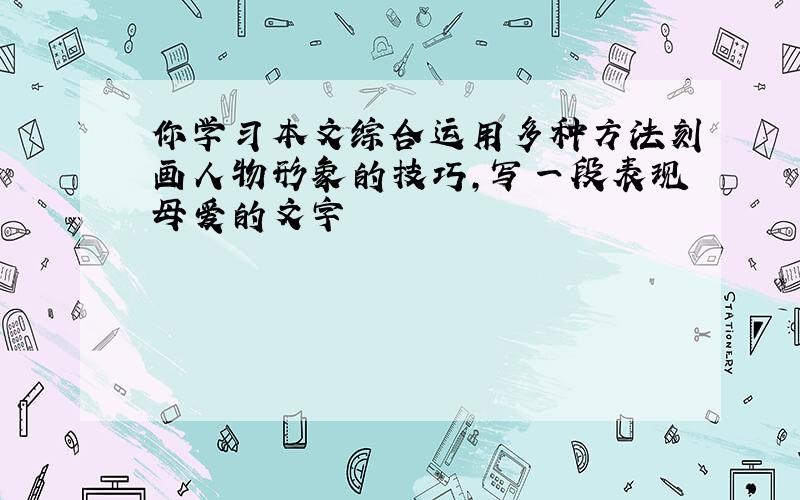 你学习本文综合运用多种方法刻画人物形象的技巧,写一段表现母爱的文字