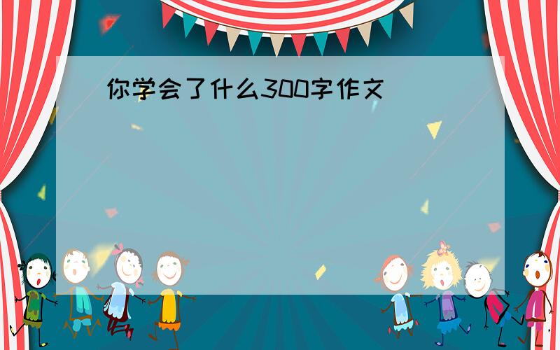 你学会了什么300字作文