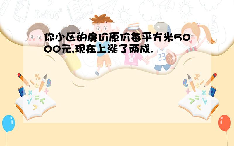 你小区的房价原价每平方米5000元,现在上涨了两成.