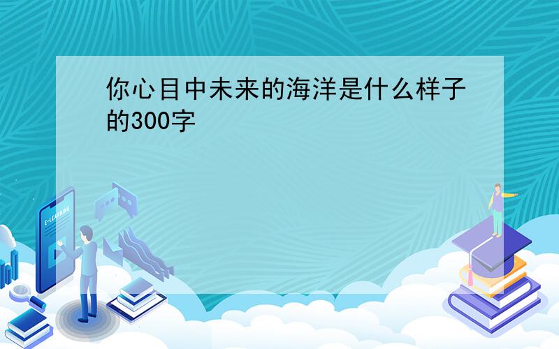 你心目中未来的海洋是什么样子的300字