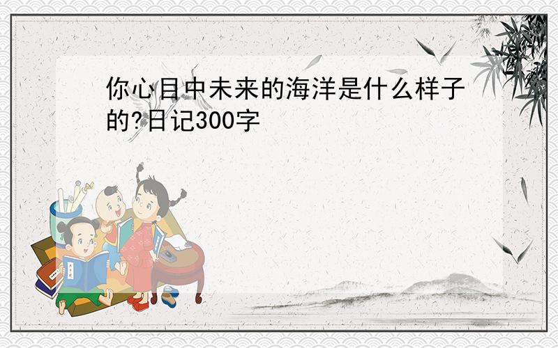 你心目中未来的海洋是什么样子的?日记300字