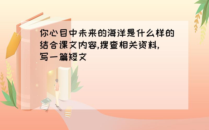 你心目中未来的海洋是什么样的结合课文内容,搜查相关资料,写一篇短文