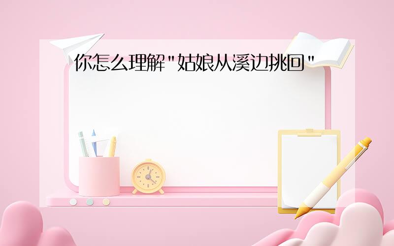 你怎么理解"姑娘从溪边挑回"