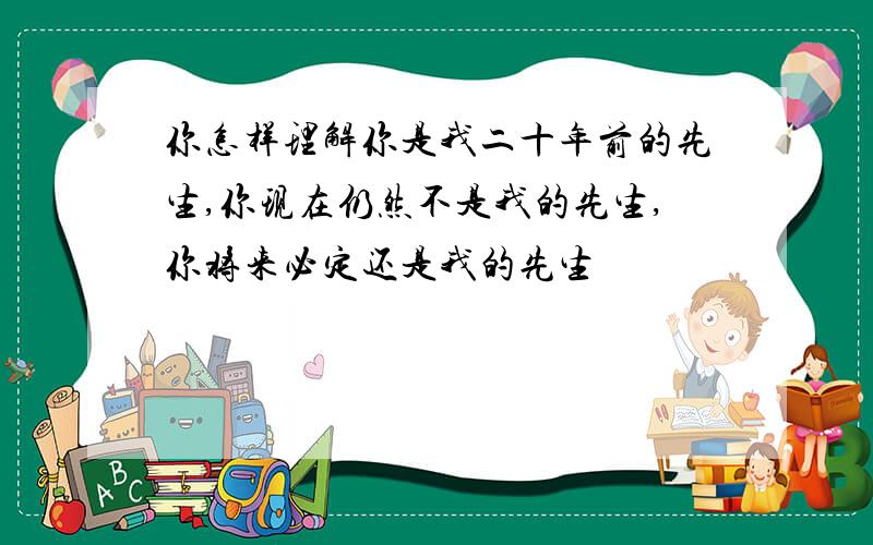 你怎样理解你是我二十年前的先生,你现在仍然不是我的先生,你将来必定还是我的先生