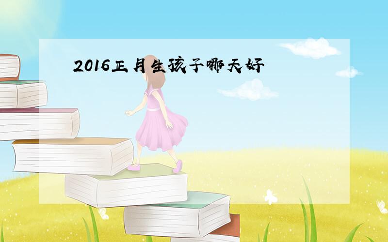 2016正月生孩子哪天好