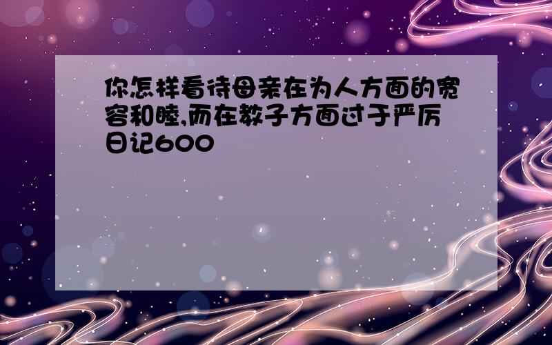 你怎样看待母亲在为人方面的宽容和睦,而在教子方面过于严厉日记600