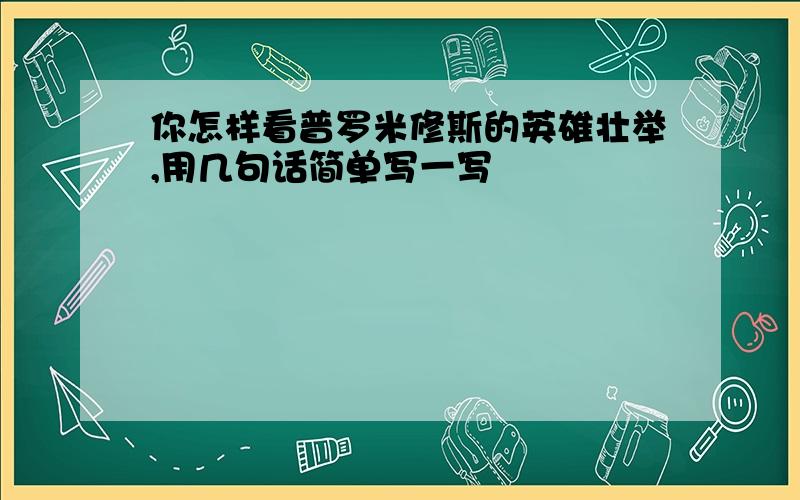 你怎样看普罗米修斯的英雄壮举,用几句话简单写一写