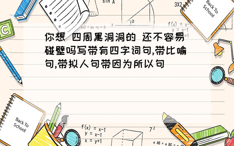 你想 四周黑洞洞的 还不容易碰壁吗写带有四字词句,带比喻句,带拟人句带因为所以句