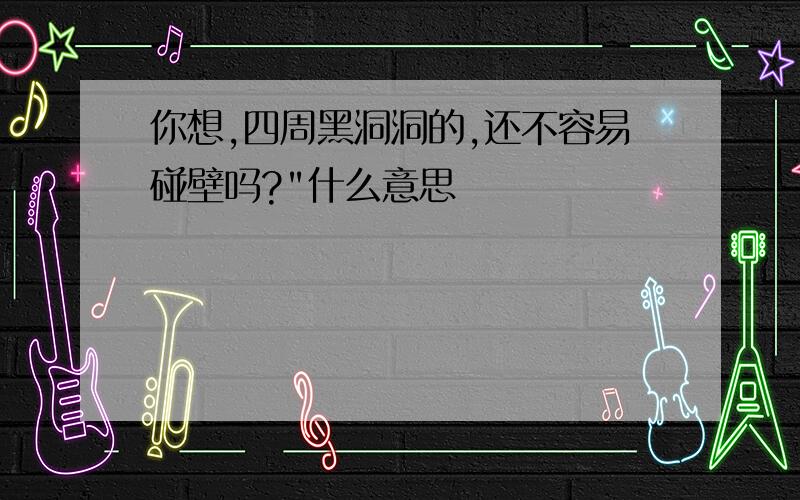 你想,四周黑洞洞的,还不容易碰壁吗?"什么意思