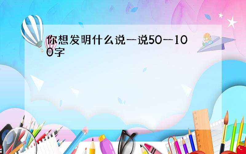 你想发明什么说一说50一100字