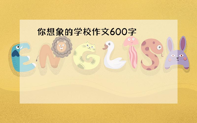 你想象的学校作文600字