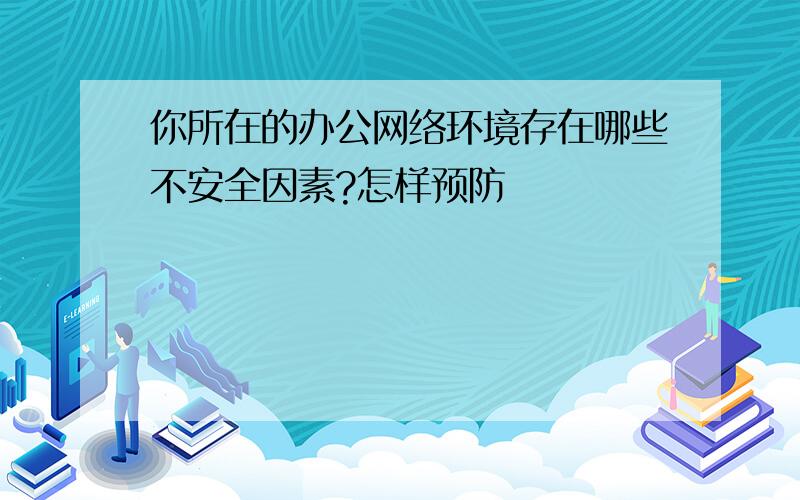 你所在的办公网络环境存在哪些不安全因素?怎样预防